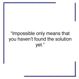 Impossible only means that you haven’t found the solution yet.